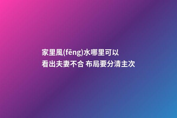 家里風(fēng)水哪里可以看出夫妻不合 布局要分清主次